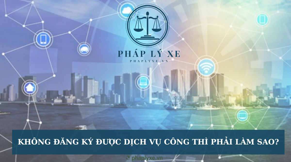 Không đăng ký được dịch vụ công thì phải làm sao?