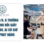 Từ ngày 16, 6 trường hợp bị thu hồi Giấy phép lái xe, ai cố giữ lại sẽ phạt nặng