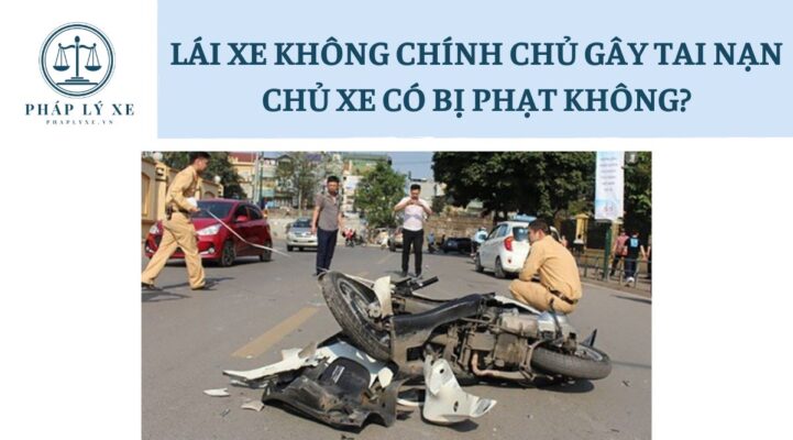 Lái xe không chính chủ gây tai nạn chủ xe có bị phạt không?