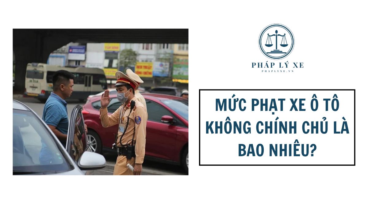 Mức phạt xe ô tô không chính chủ là bao nhiêu?