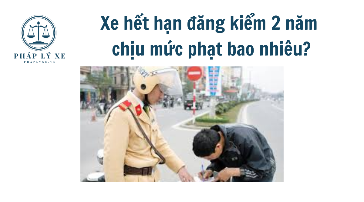 Xe hết hạn đăng kiểm 2 năm chịu mức phạt bao nhiêu