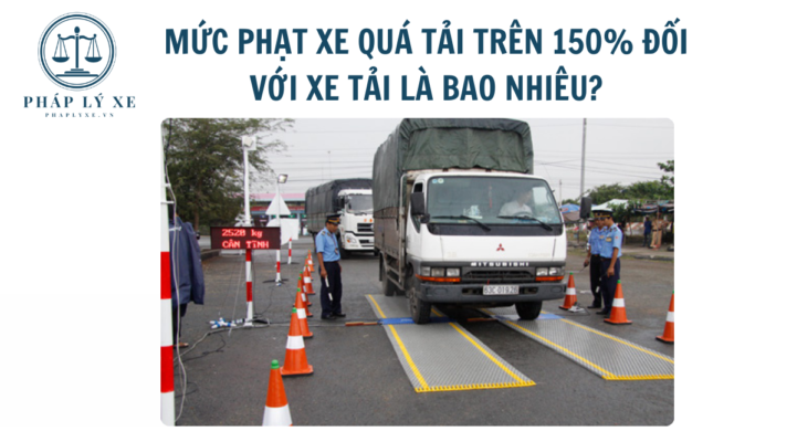 Mức phạt xe quá tải trên 150% đối với xe tải là bao nhiêu